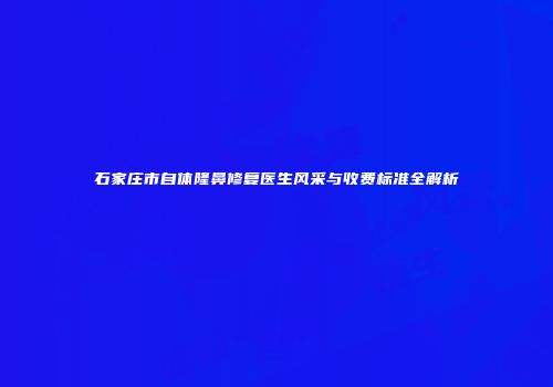 石家庄市自体隆鼻修复医生风采与收费标准全解析