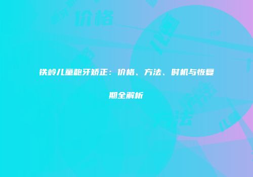 铁岭儿童龅牙矫正：价格、方法、时机与恢复期全解析