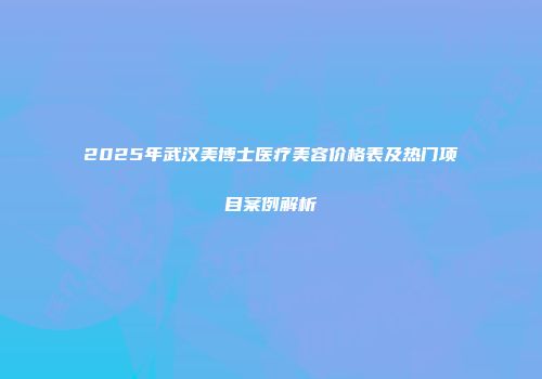 2025年武汉美博士医疗美容价格表及热门项目案例解析