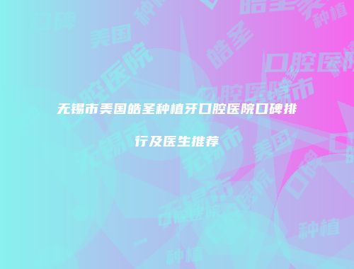 无锡市美国皓圣种植牙口腔医院口碑排行及医生推荐
