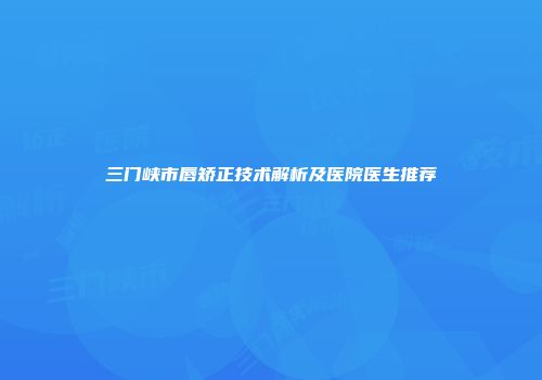 三门峡市唇矫正技术解析及医院医生推荐