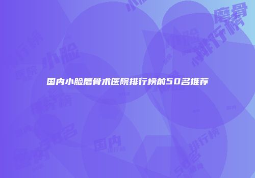 国内小脸磨骨术医院排行榜前50名推荐