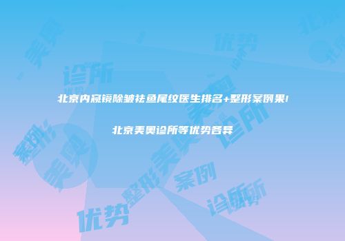 北京内窥镜除皱祛鱼尾纹医生排名+整形案例果!北京美奥诊所等优势各异