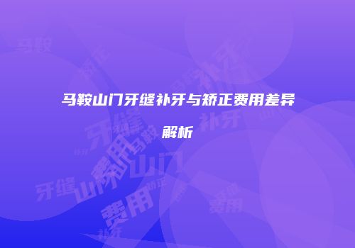 马鞍山门牙缝补牙与矫正费用差异解析