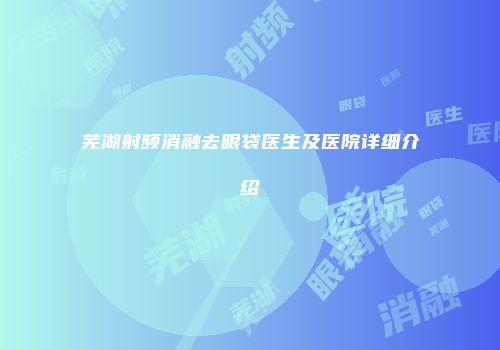 芜湖射频消融去眼袋医生及医院详细介绍