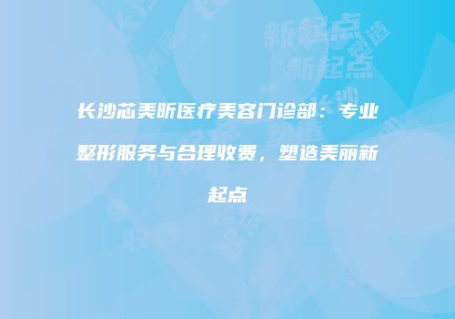 长沙芯美昕医疗美容门诊部:专业整形服务与合理收费,塑造美丽新起点
