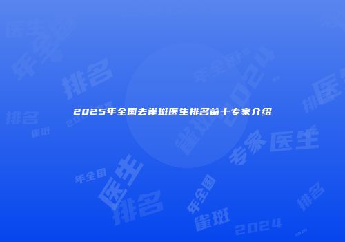 2025年全国去雀斑医生排名前十专家介绍
