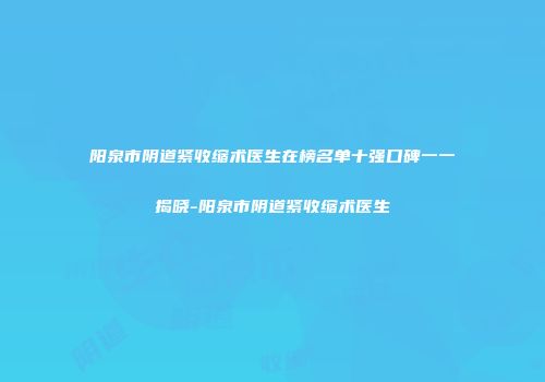 阳泉市阴道紧收缩术医生在榜名单十强口碑一一揭晓-阳泉市阴道紧收缩术医生