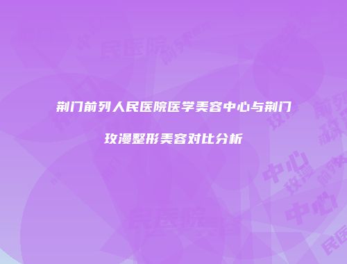 荆门前列人民医院医学美容中心与荆门玫漫整形美容对比分析