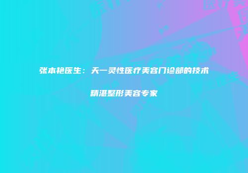张本艳医生：天一灵性医疗美容门诊部的技术精湛整形美容专家