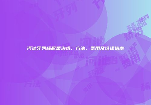 河池牙列稀疏矫治术:方法、费用及选择指南