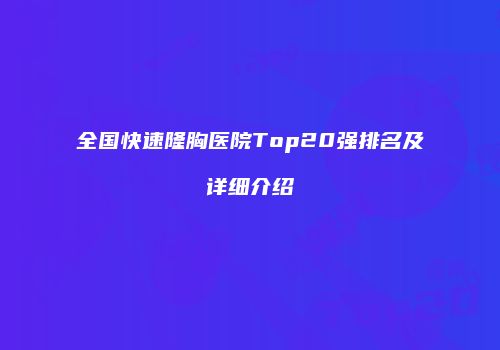 全国快速隆胸医院Top20强排名及详细介绍