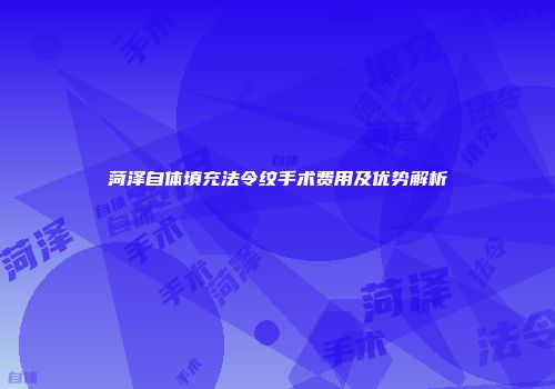菏泽自体填充法令纹手术费用及优势解析