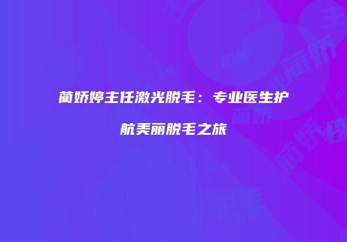 蔺娇婷主任激光脱毛:专业医生护航美丽脱毛之旅