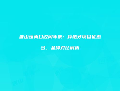 唐山恒美口腔周年庆:种植牙项目优惠多,品牌对比解析