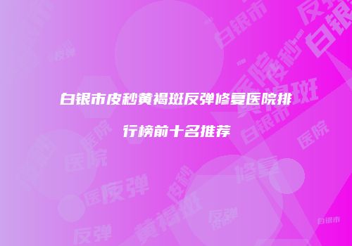 白银市皮秒黄褐斑反弹修复医院排行榜前十名推荐