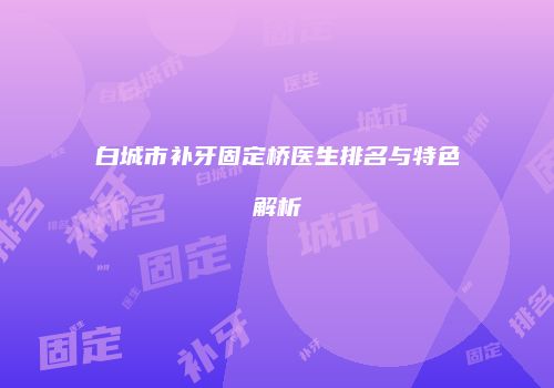 白城市补牙固定桥医生排名与特色解析