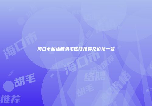 海口市脱络腮胡毛医院推荐及价格一览