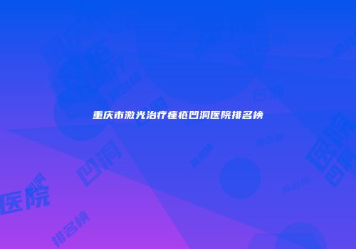 重庆市激光治疗痤疮凹洞医院排名榜