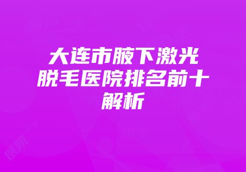 大连市腋下激光脱毛医院排名前十解析