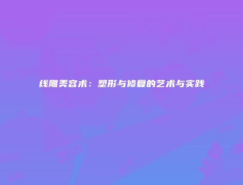 线雕美容术:塑形与修复的艺术与实践