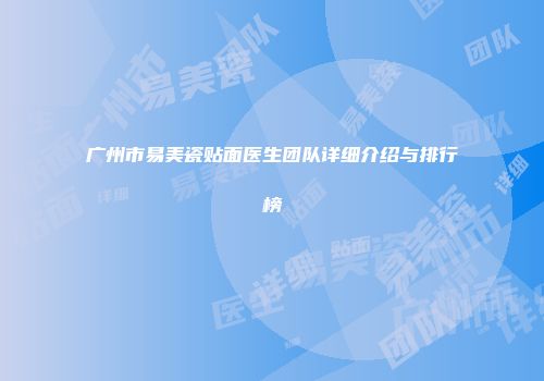 广州市易美瓷贴面医生团队详细介绍与排行榜