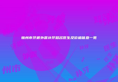 锦州市牙根外露补牙知名医生及价格信息一览