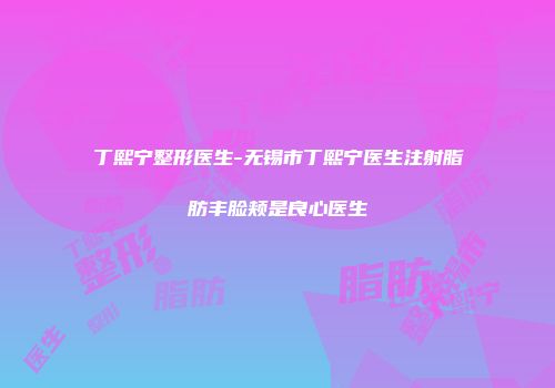 丁熙宁整形医生-无锡市丁熙宁医生注射脂肪丰脸颊是良心医生