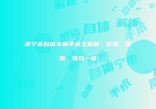 南宁市自体丰胸手术全解析：价格、医院、项目一览