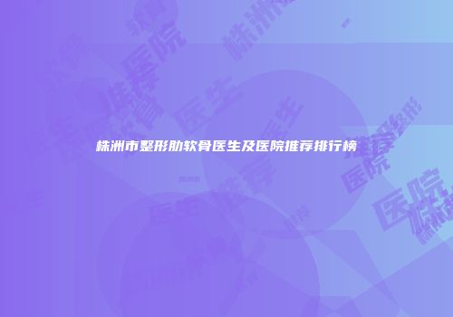 株洲市整形肋软骨医生及医院推荐排行榜