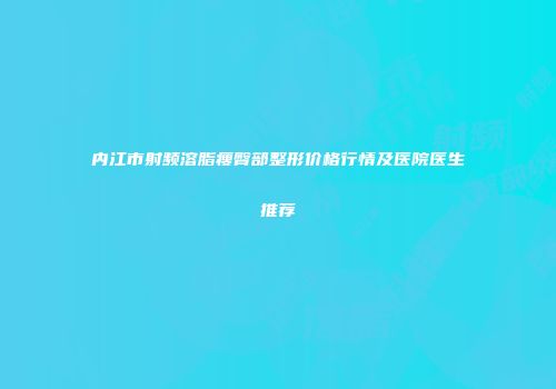 内江市射频溶脂瘦臀部整形价格行情及医院医生推荐