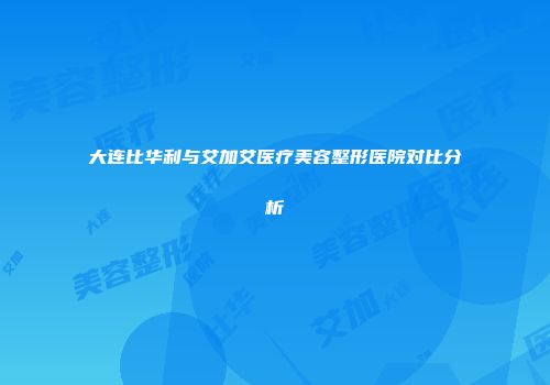 大连比华利与艾加艾医疗美容整形医院对比分析