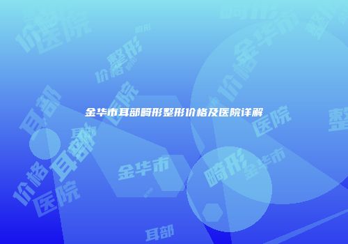 金华市耳部畸形整形价格及医院详解