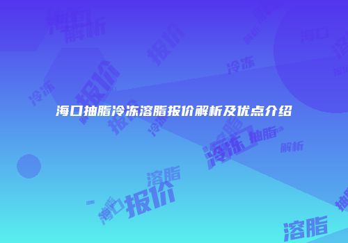 海口抽脂冷冻溶脂报价解析及优点介绍