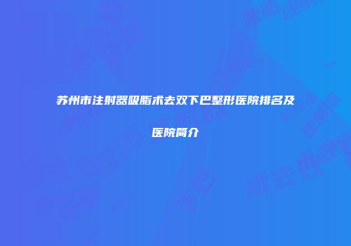 苏州市注射器吸脂术去双下巴整形医院排名及医院简介
