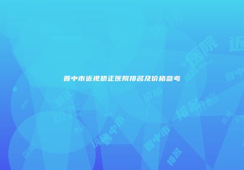 晋中市近视矫正医院排名及价格参考