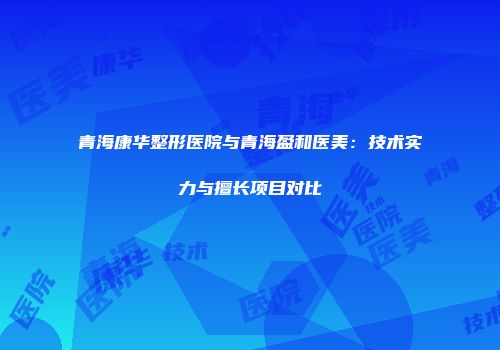 青海康华整形医院与青海盈和医美:技术实力与擅长项目对比