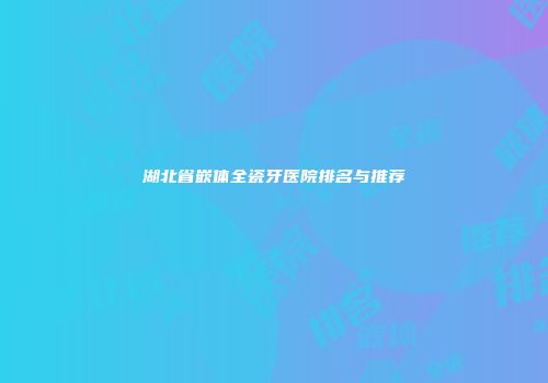 湖北省嵌体全瓷牙医院排名与推荐