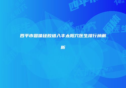 四平市固体硅胶植入丰太阳穴医生排行榜解析