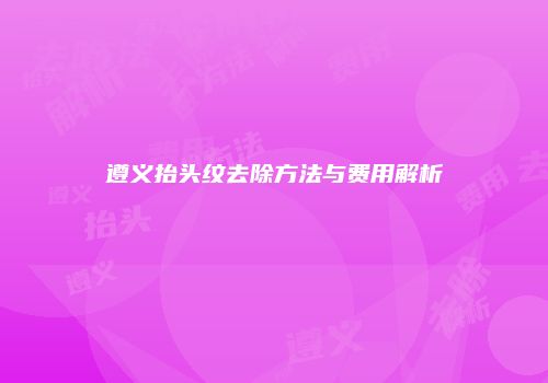 遵义抬头纹去除方法与费用解析