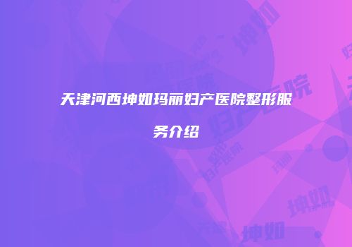 天津河西坤如玛丽妇产医院整形服务介绍