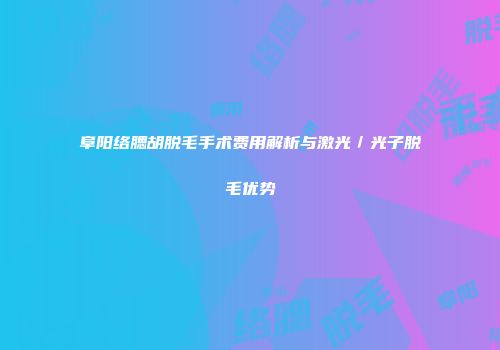 阜阳络腮胡脱毛手术费用解析与激光／光子脱毛优势