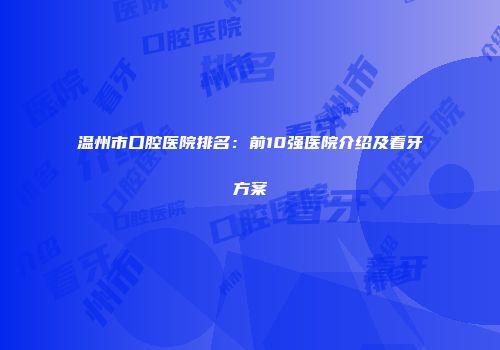温州市口腔医院排名:前10强医院介绍及看牙方案