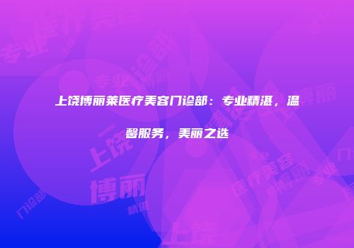 上饶博丽莱医疗美容门诊部:专业精湛,温馨服务,美丽之选