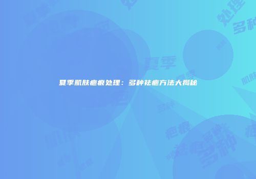 夏季肌肤疤痕处理：多种祛疤方法大揭秘