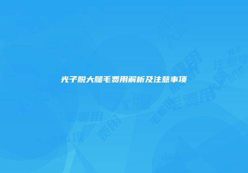光子脱大腿毛费用解析及注意事项