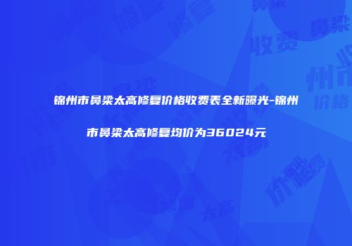 锦州市鼻梁太高修复价格收费表全新曝光-锦州市鼻梁太高修复均价为36024元