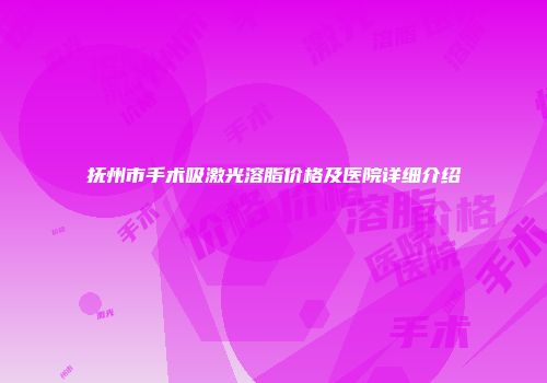 抚州市手术吸激光溶脂价格及医院详细介绍