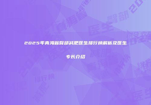 2025年青海省臀部减肥医生排行榜解析及医生专长介绍