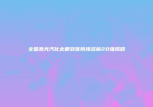 全国激光汽化去眼袋医院排名前20强揭晓